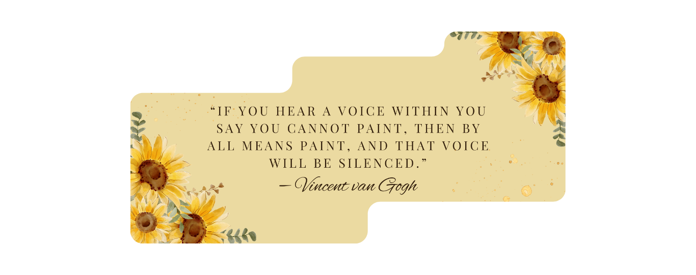If you hear a voice within you say you cannot paint, then by all means paint, and that voice will be silenced. Vincent van Gogh